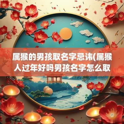 属猴的男孩取名字忌讳(属猴人过年好吗男孩名字怎么取)