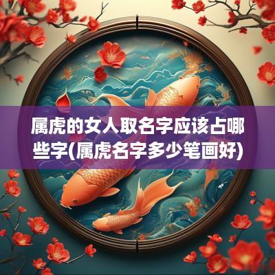 属虎的女人取名字应该占哪些字(属虎名字多少笔画好)