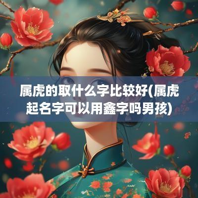 属虎的取什么字比较好(属虎起名字可以用鑫字吗男孩)