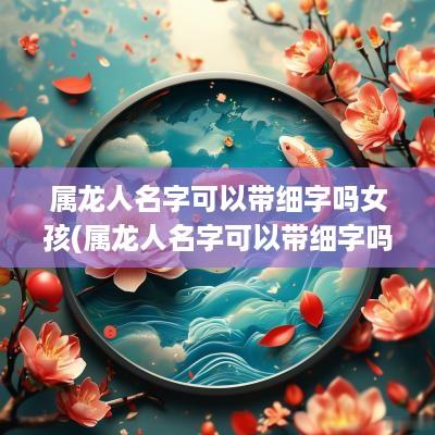 属龙人名字可以带细字吗女孩(属龙人名字可以带细字吗男孩)