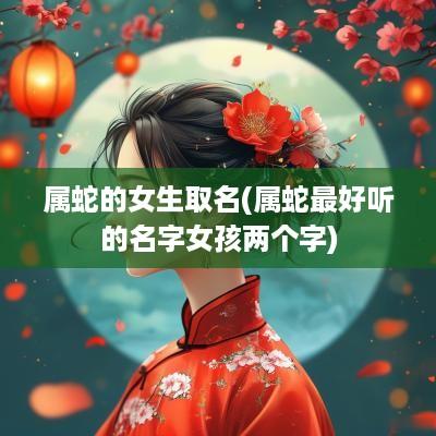 属蛇的女生取名(属蛇最好听的名字女孩两个字)