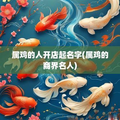 属鸡的人开店起名字(属鸡的商界名人)