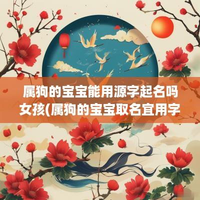 属狗的宝宝能用源字起名吗女孩(属狗的宝宝取名宜用字)