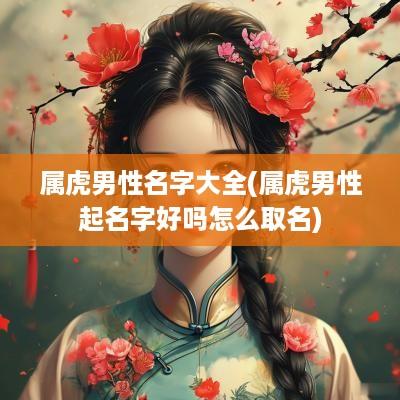 属虎男性名字大全(属虎男性起名字好吗怎么取名)