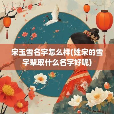 宋玉雪名字怎么样(姓宋的雪字辈取什么名字好呢)