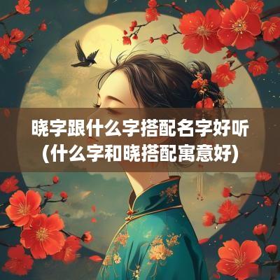 晓字跟什么字搭配名字好听(什么字和晓搭配寓意好)