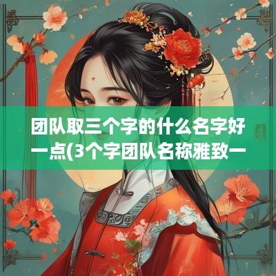 团队取三个字的什么名字好一点(3个字团队名称雅致一点)
