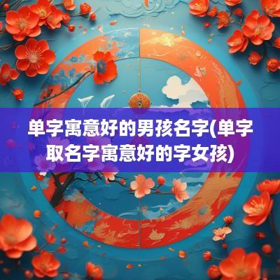 单字寓意好的男孩名字(单字取名字寓意好的字女孩)