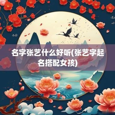 名字张艺什么好听(张艺字起名搭配女孩)