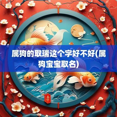 属狗的取瑞这个字好不好(属狗宝宝取名)