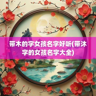 带木的字女孩名字好听(带沐字的女孩名字大全)
