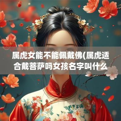 属虎女能不能佩戴佛(属虎适合戴菩萨吗女孩名字叫什么)