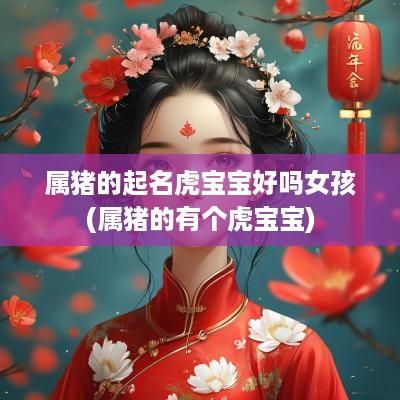 属猪的起名虎宝宝好吗女孩(属猪的有个虎宝宝)