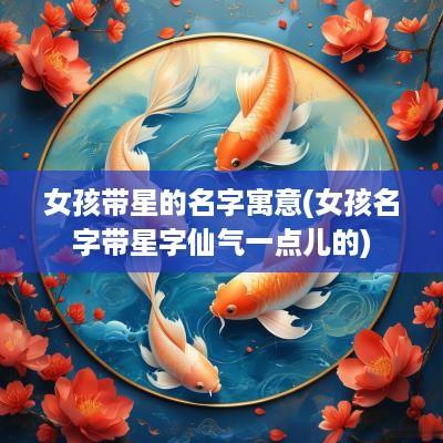 女孩带星的名字寓意(女孩名字带星字仙气一点儿的)