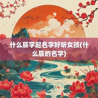 什么辰字起名字好听女孩(什么辰的名字)