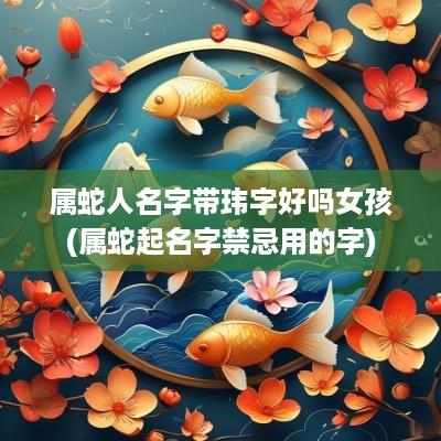 属蛇人名字带玮字好吗女孩(属蛇起名字禁忌用的字)