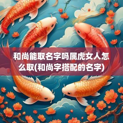 和尚能取名字吗属虎女人怎么取(和尚字搭配的名字)