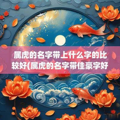 属虎的名字带上什么字的比较好(属虎的名字带佳豪字好吗女)