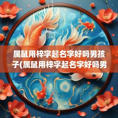 属鼠用梓字起名字好吗男孩子(属鼠用梓字起名字好吗男孩)