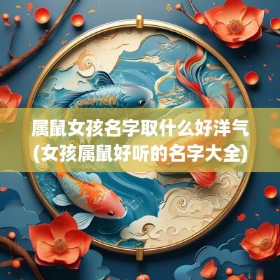 属鼠女孩名字取什么好洋气(女孩属鼠好听的名字大全)