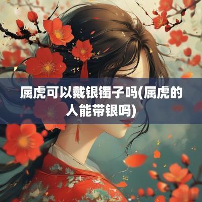 属虎可以戴银镯子吗(属虎的人能带银吗)
