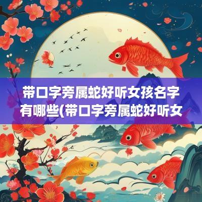 带口字旁属蛇好听女孩名字有哪些(带口字旁属蛇好听女孩名字怎么取)
