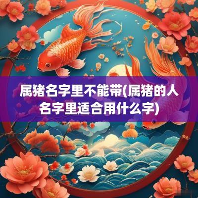属猪名字里不能带(属猪的人名字里适合用什么字)