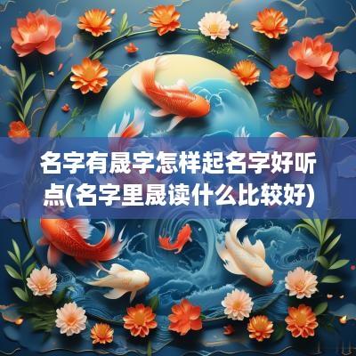 名字有晟字怎样起名字好听点(名字里晟读什么比较好)