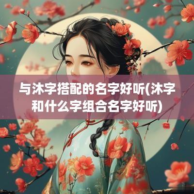 与沐字搭配的名字好听(沐字和什么字组合名字好听)