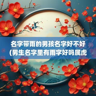 名字带雨的男孩名字好不好(男生名字里有雨字好吗属虎女孩)