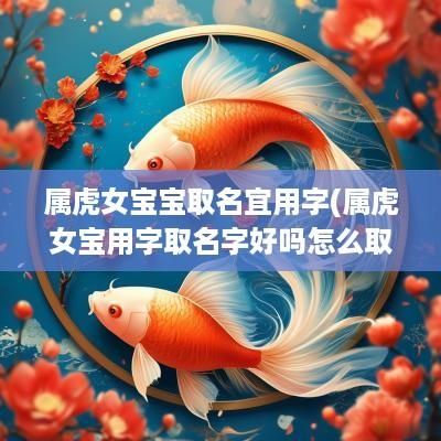 属虎女宝宝取名宜用字(属虎女宝用字取名字好吗怎么取)
