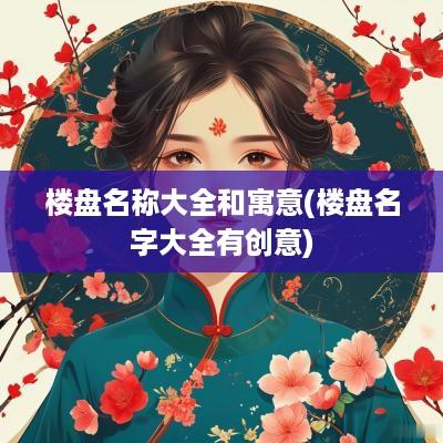 楼盘名称大全和寓意(楼盘名字大全有创意)