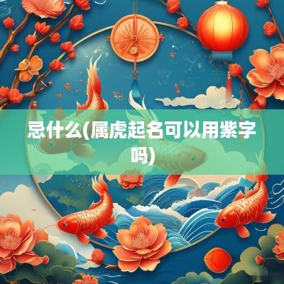 忌什么(属虎起名可以用紫字吗)