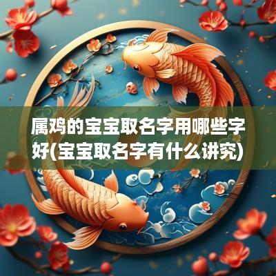 属鸡的宝宝取名字用哪些字好(宝宝取名字有什么讲究)