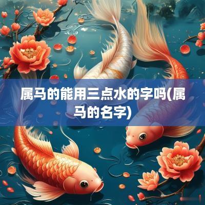 属马的能用三点水的字吗(属马的名字)