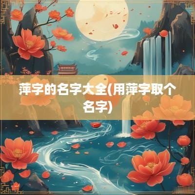 萍字的名字大全(用萍字取个名字)