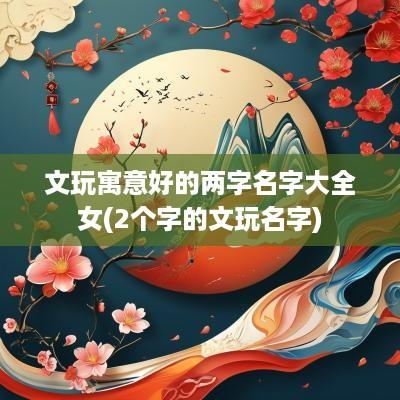 文玩寓意好的两字名字大全女(2个字的文玩名字)