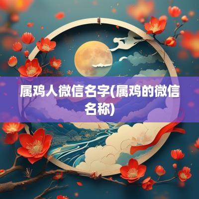 属鸡人微信名字(属鸡的微信名称)