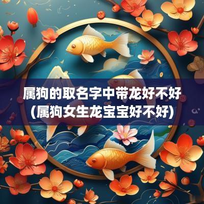 属狗的取名字中带龙好不好(属狗女生龙宝宝好不好)