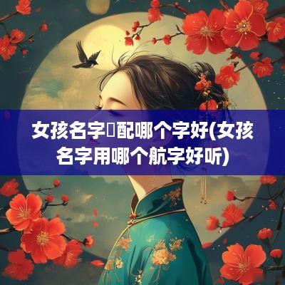 女孩名字玥配哪个字好(女孩名字用哪个航字好听)