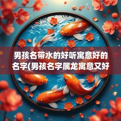 男孩名带水的好听寓意好的名字(男孩名字属龙寓意又好)