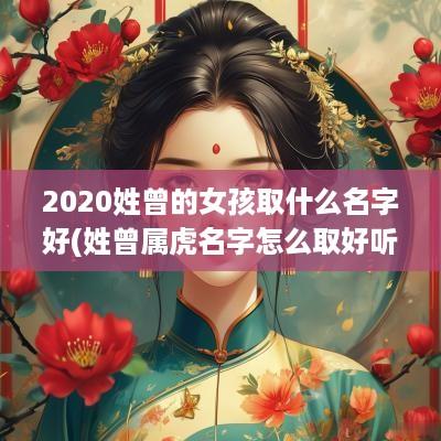 2025姓曾的女孩取什么名字好(姓曾属虎名字怎么取好听女孩两个字)