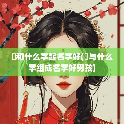 芃和什么字起名字好(杺与什么字组成名字好男孩)