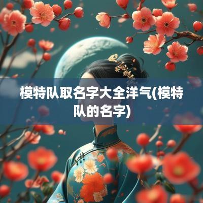 模特队取名字大全洋气(模特队的名字)