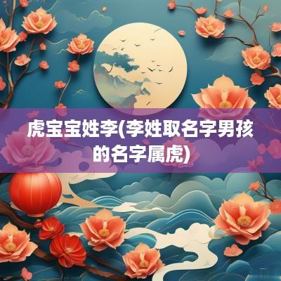 虎宝宝姓李(李姓取名字男孩的名字属虎)