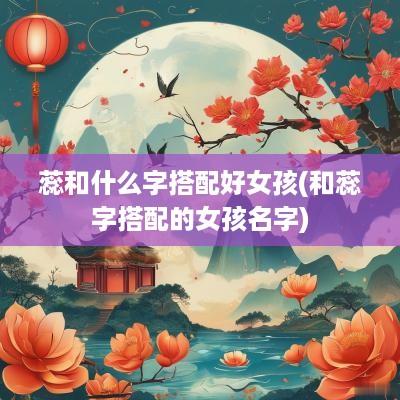 蕊和什么字搭配好女孩(和蕊字搭配的女孩名字)