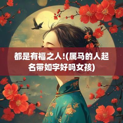 都是有福之人!(属马的人起名带如字好吗女孩)