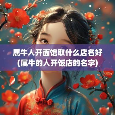 属牛人开面馆取什么店名好(属牛的人开饭店的名字)