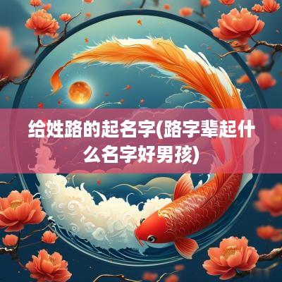 给姓路的起名字(路字辈起什么名字好男孩)