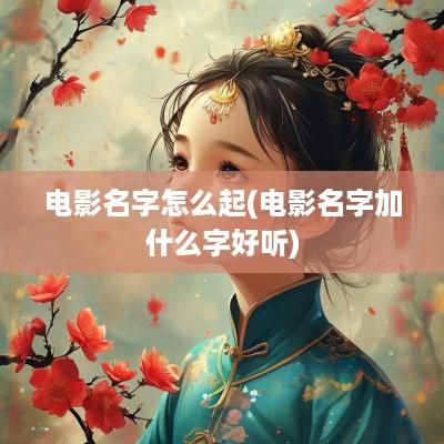 电影名字怎么起(电影名字加什么字好听)
